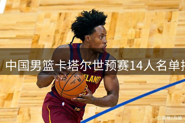 中国男篮卡塔尔世预赛14人名单揭晓 崔永熙因伤缺阵