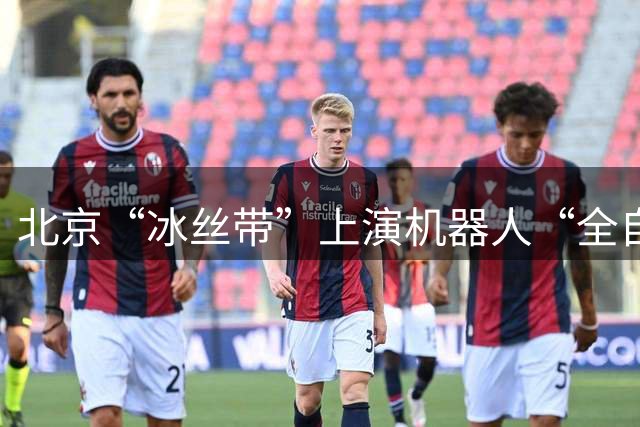 北京“冰丝带”上演机器人“全自主”足球赛