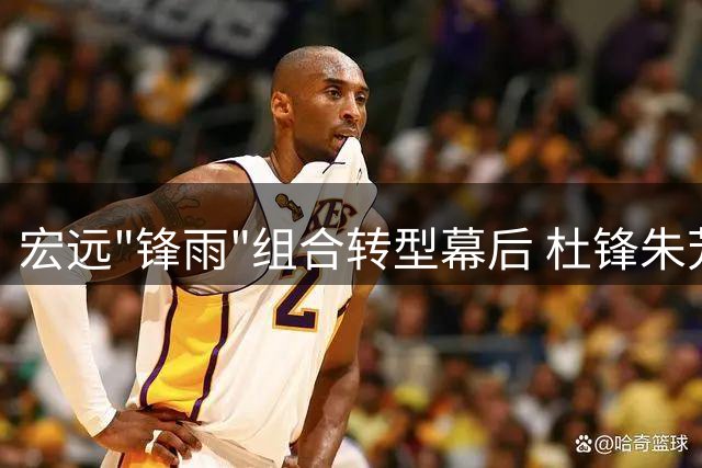 宏远"锋雨"组合转型幕后 杜锋朱芳雨同日调整职务