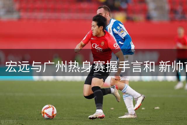 宏远与广州热身赛握手言和 新帅首秀陈家政闪耀全场