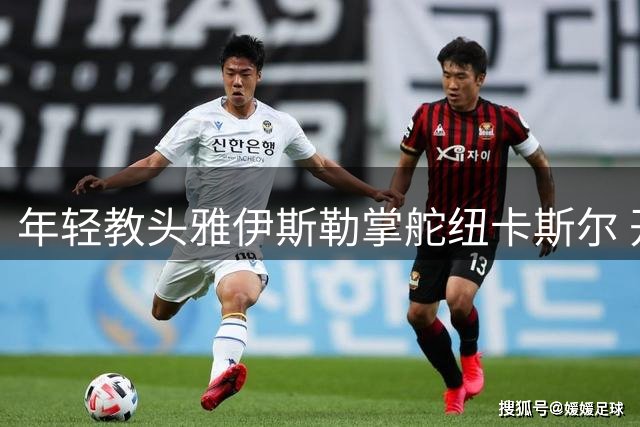 年轻教头雅伊斯勒掌舵纽卡斯尔 开启英超新征程