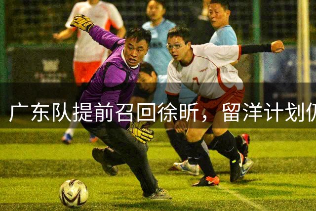 广东队提前召回徐昕，留洋计划仍在推进；新秀无缘加盟宏远