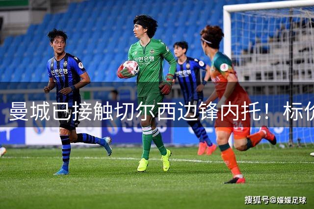 曼城已接触切尔西边锋内托！标价7000万镑，萨维尼奥离队即启动