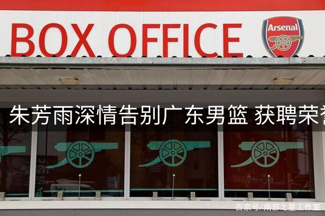 朱芳雨深情告别广东男篮 获聘荣誉顾问开启新篇章