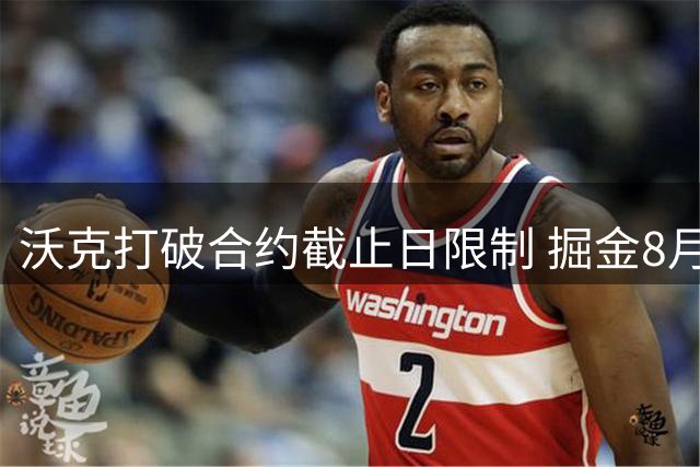 沃克打破合约截止日限制 掘金8月压哨签下自由球员