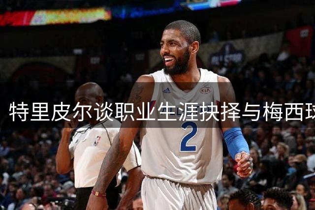 特里皮尔谈职业生涯抉择与梅西球场魔力