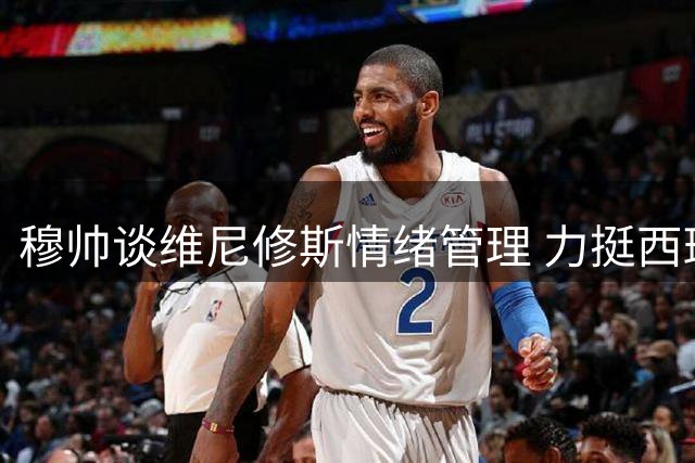 穆帅谈维尼修斯情绪管理 力挺西班牙裁判公正性