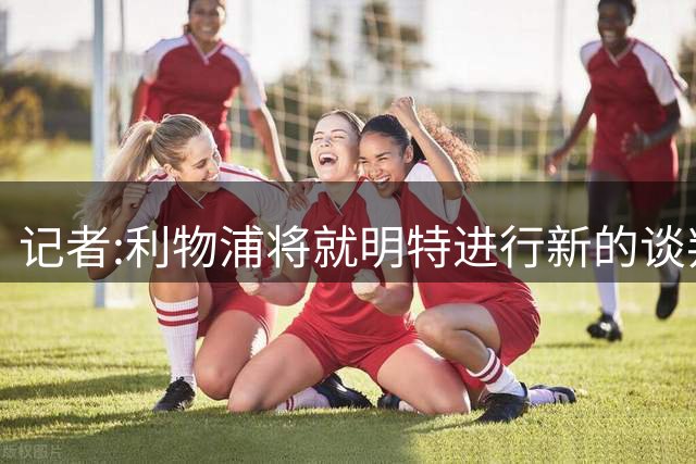 记者:利物浦将就明特进行新的谈判 球队正考虑是否提交第三份报价