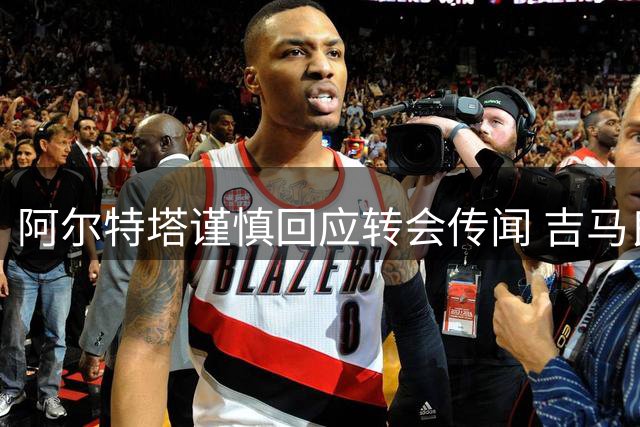 阿尔特塔谨慎回应转会传闻 吉马良斯或成阿森纳新核