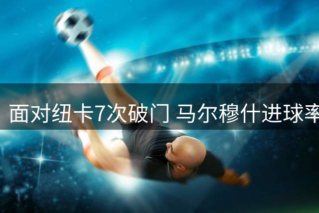 面对纽卡7次破门 马尔穆什进球率超4成