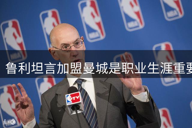 鲁利坦言加盟曼城是职业生涯重要抉择
