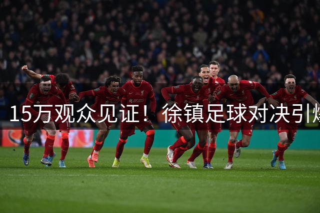 15万观众见证！徐镇足球对决引爆60万点赞热潮