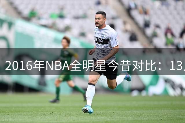 2016年NBA全明星今昔对比：13人告别赛场 詹杜库风采依旧