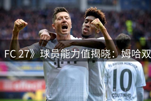 FC 27》球员能力值揭晓：姆哈双骄领衔 新星亚马尔跻身前十
